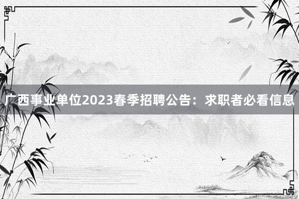 广西事业单位2023春季招聘公告：求职者必看信息